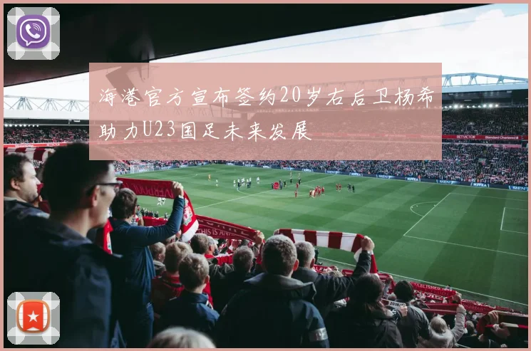 海港官方宣布签约20岁右后卫杨希助力U23国足未来发展