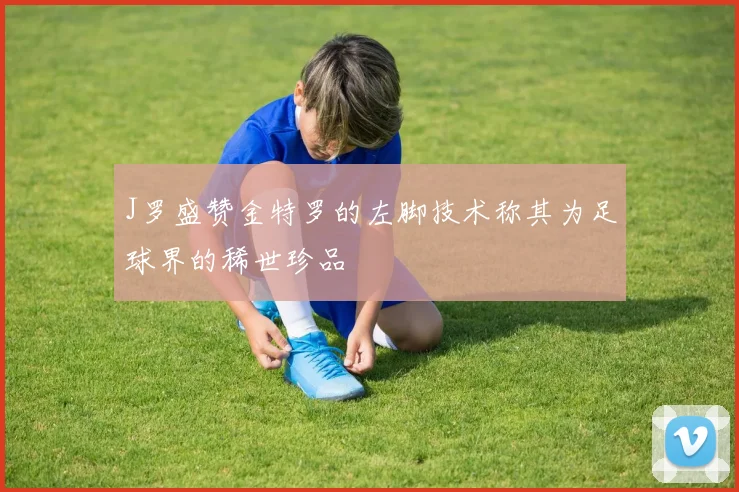 J罗盛赞金特罗的左脚技术称其为足球界的稀世珍品