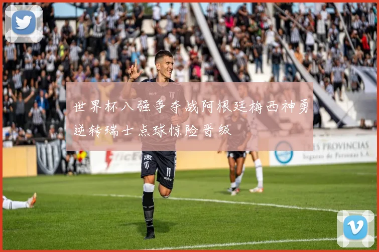 世界杯八强争夺战阿根廷梅西神勇逆转瑞士点球惊险晋级