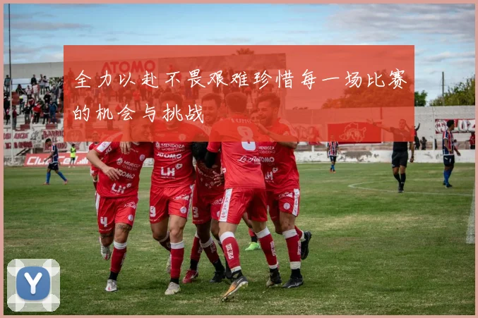 全力以赴不畏艰难珍惜每一场比赛的机会与挑战