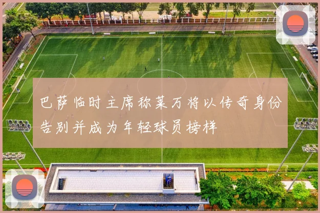 巴萨临时主席称莱万将以传奇身份告别并成为年轻球员榜样