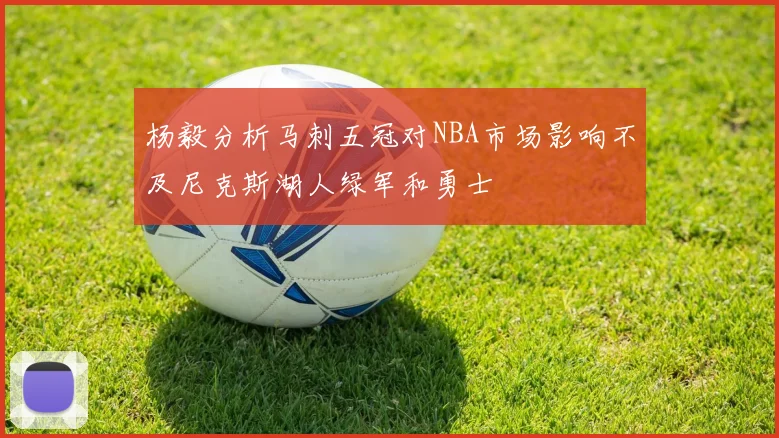 杨毅分析马刺五冠对NBA市场影响不及尼克斯湖人绿军和勇士