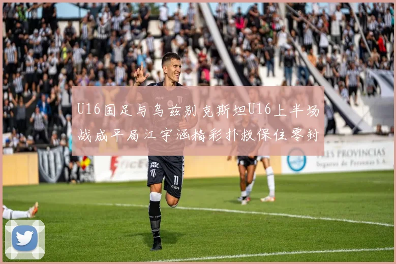 U16国足与乌兹别克斯坦U16上半场战成平局江宇涵精彩扑救保住零封纪录