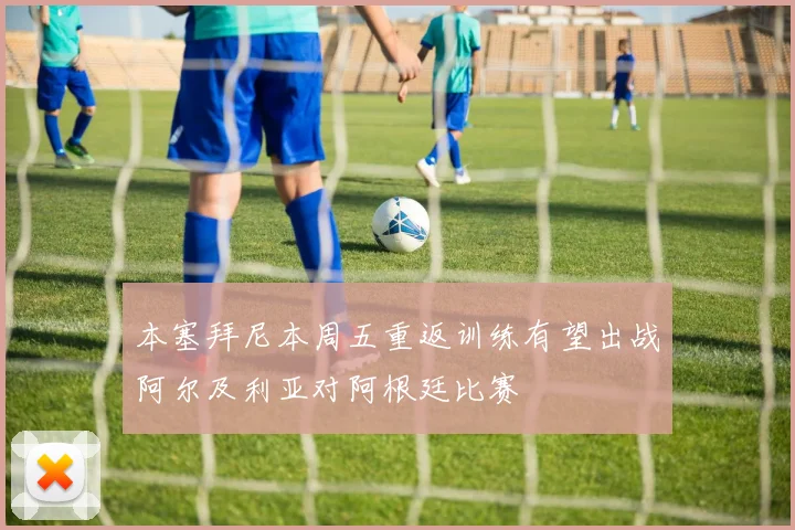 本塞拜尼本周五重返训练有望出战阿尔及利亚对阿根廷比赛