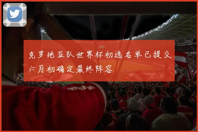 克罗地亚队世界杯初选名单已提交六月初确定最终阵容