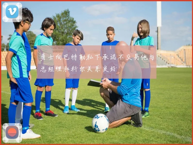 勇士向巴特勒私下承诺不交易他与总经理和科尔关系良好