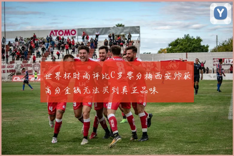 世界杯时尚评比C罗零分梅西安帅获高分金钱无法买到真正品味