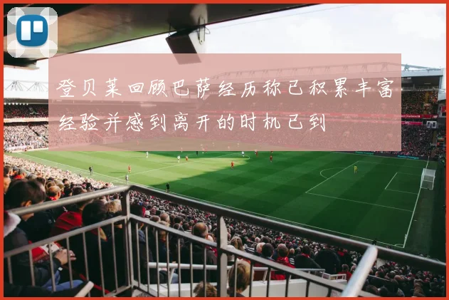 登贝莱回顾巴萨经历称已积累丰富经验并感到离开的时机已到
