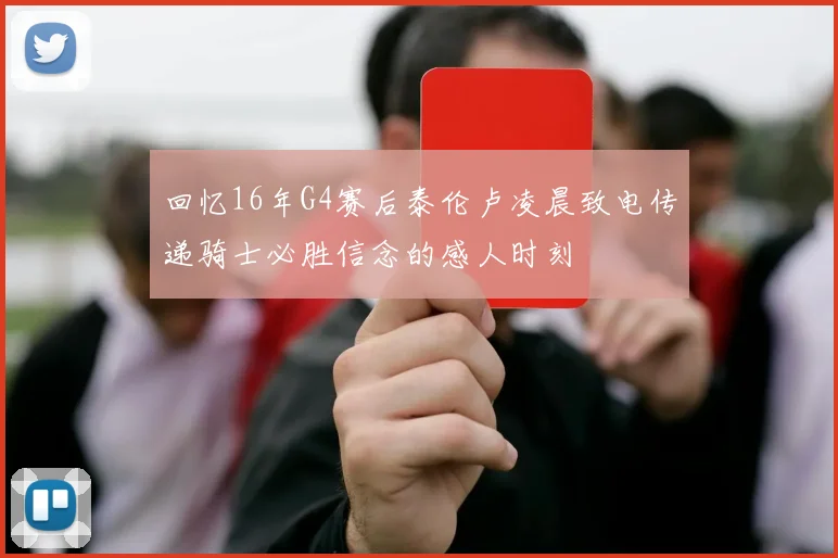 回忆16年G4赛后泰伦卢凌晨致电传递骑士必胜信念的感人时刻