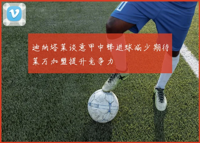 迪纳塔莱谈意甲中锋进球减少期待莱万加盟提升竞争力