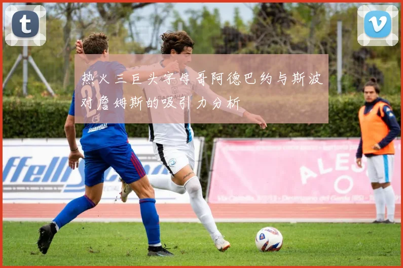 热火三巨头字母哥阿德巴约与斯波对詹姆斯的吸引力分析