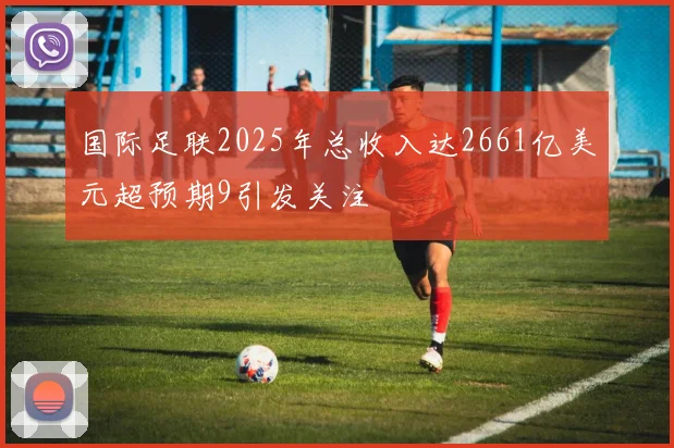 国际足联2025年总收入达2661亿美元超预期9引发关注