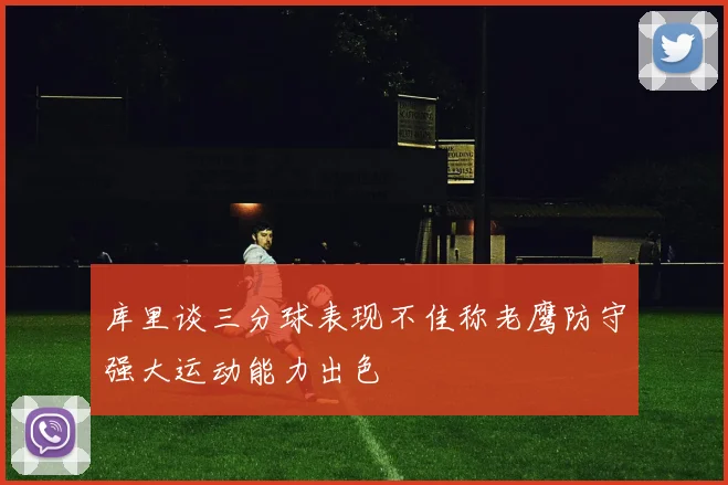库里谈三分球表现不佳称老鹰防守强大运动能力出色