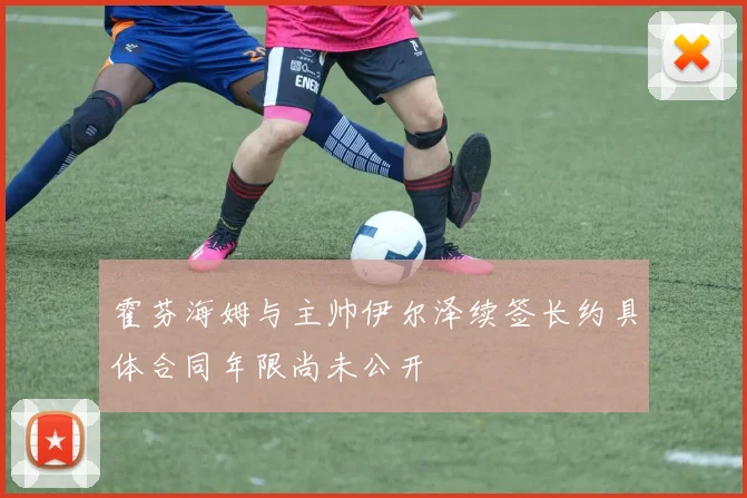 霍芬海姆与主帅伊尔泽续签长约具体合同年限尚未公开