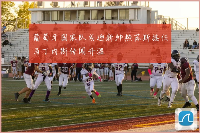 葡萄牙国家队或迎新帅热苏斯接任马丁内斯传闻升温