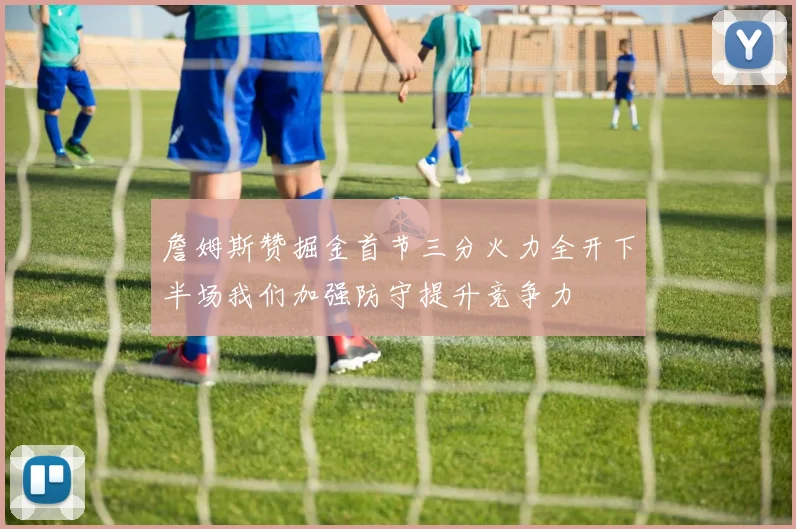 詹姆斯赞掘金首节三分火力全开下半场我们加强防守提升竞争力