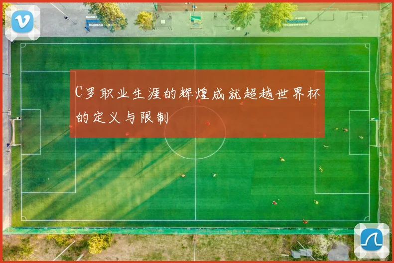 C罗职业生涯的辉煌成就超越世界杯的定义与限制